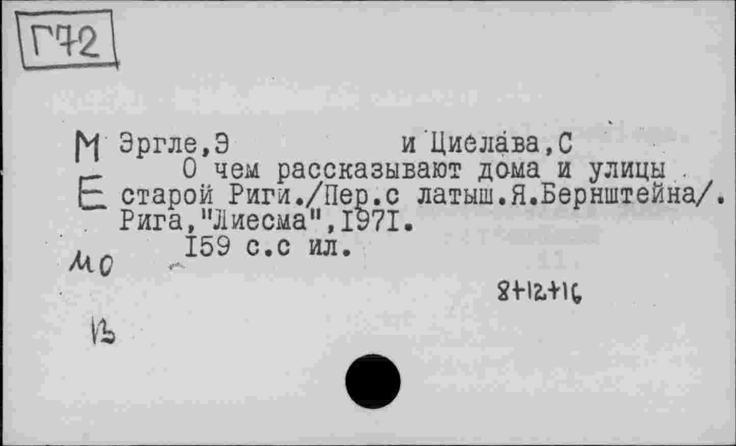 ﻿ГЧ-2
М Эргле,Э	и Циелава,С
__	0 чем рассказывают дома и улицы .
Е старой Риги./Пер.с латыш.Я.Бернштейна/.
Рига,"Лиесма",1971.
. л 159 с.с ил.
м. с
&